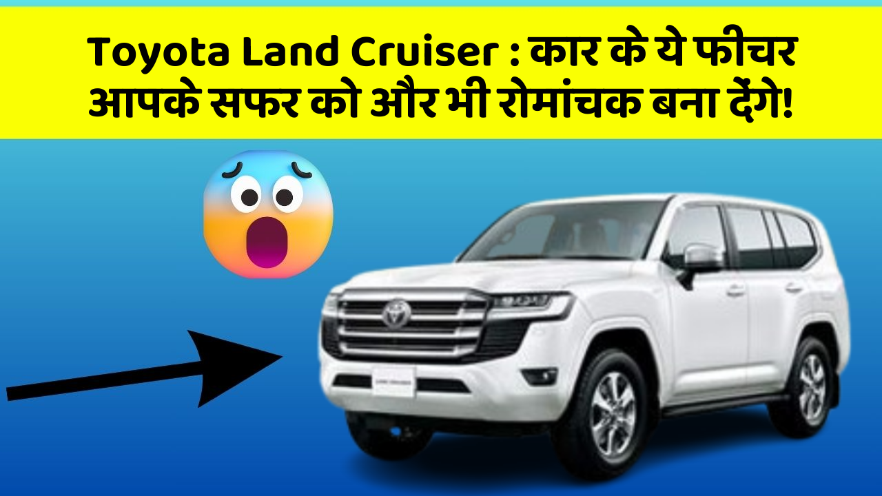 Toyota Land Cruiser: कार के ये फीचर आपके सफर को और भी रोमांचक बना देंगे!